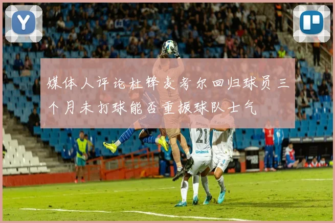 媒体人评论杜锋麦考尔回归球员三个月未打球能否重振球队士气